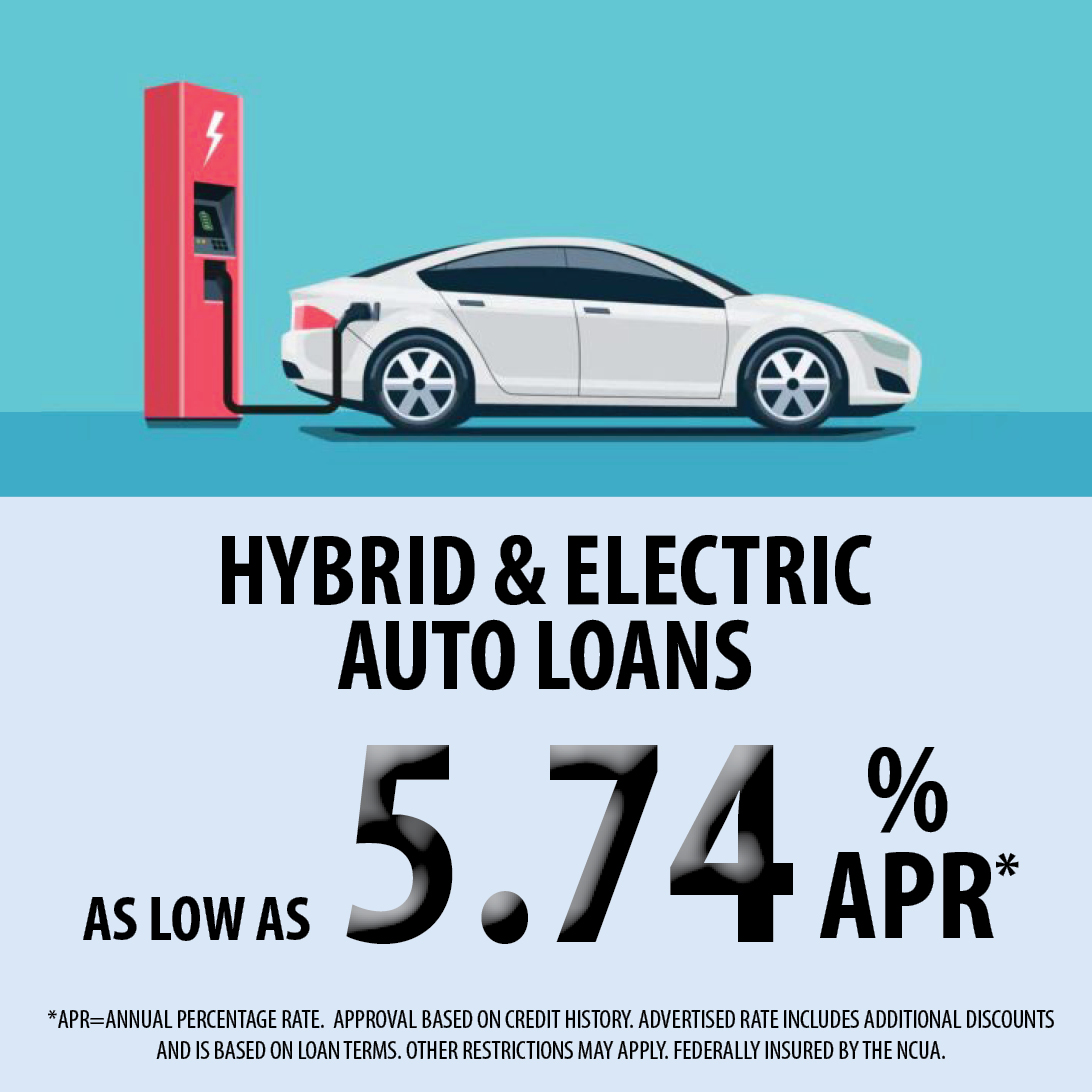 Hybrid and Electric Auto Loans as low as 5.74% APR. APR equals annual percentage rate. Approval based on credit history. Advertised rate includes additional discounts and is based on loan terms. Other restrictions may apply. Federally insured by the NCUA. 